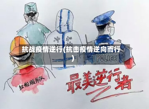 抗战疫情逆行(抗击疫情逆向而行)