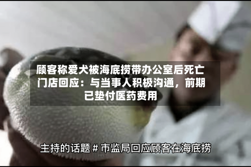 顾客称爱犬被海底捞带办公室后死亡 门店回应：与当事人积极沟通，前期已垫付医药费用-第3张图片