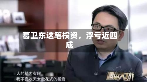 葛卫东这笔投资	，浮亏近四成-第2张图片
