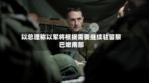 以总理称以军将根据需要继续驻留黎巴嫩南部-第3张图片