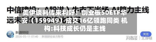 美伊谈判传来利好！创业板50ETF华安（159949）成交16亿领跑同类 机构:科技成长仍是主线