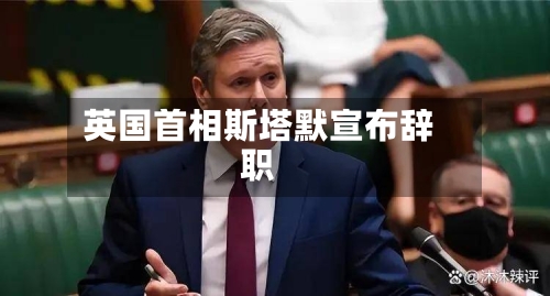 英国首相斯塔默宣布辞职-第2张图片