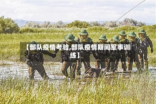【部队疫情考验,部队疫情期间军事训练】-第3张图片