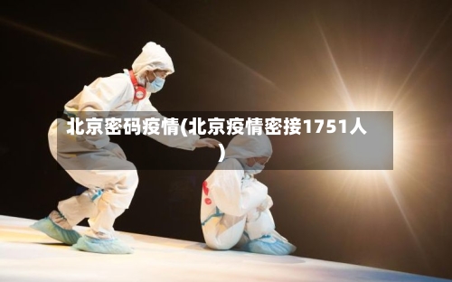 北京密码疫情(北京疫情密接1751人)