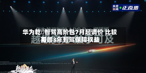 华为乾崑智驾高阶包7月起调价 比较高可赠3年智驾保障权益-第2张图片