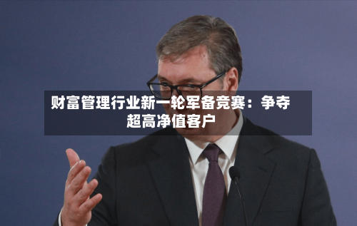 财富管理行业新一轮军备竞赛：争夺超高净值客户-第2张图片