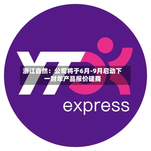 浙江自然：公司将于6月-9月启动下一财年产品报价磋商