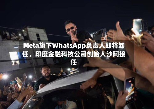 Meta旗下WhatsApp负责人即将卸任，印度金融科技公司创始人沙阿接任-第2张图片