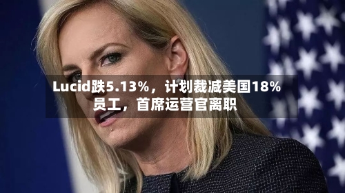 Lucid跌5.13%，计划裁减美国18%员工，首席运营官离职