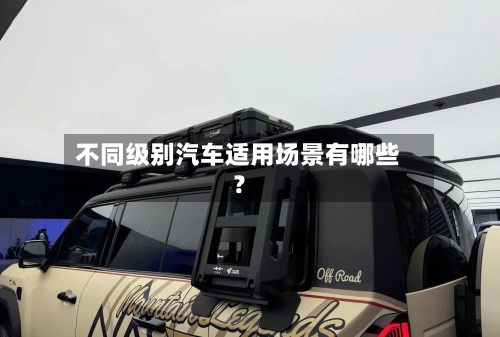 不同级别汽车适用场景有哪些？-第2张图片