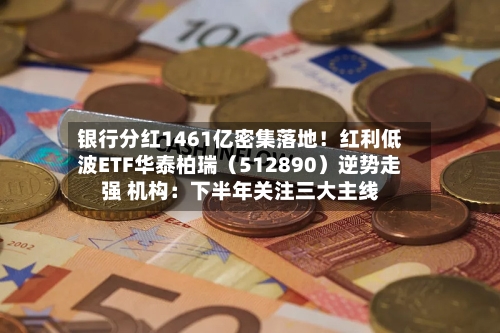 银行分红1461亿密集落地！红利低波ETF华泰柏瑞（512890）逆势走强 机构：下半年关注三大主线-第2张图片