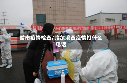 哈市疫情检查/哈尔滨查疫情打什么电话-第2张图片