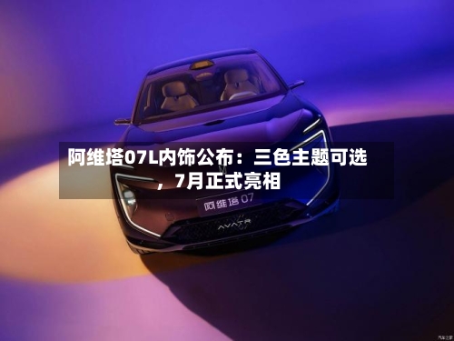 阿维塔07L内饰公布：三色主题可选	，7月正式亮相-第2张图片