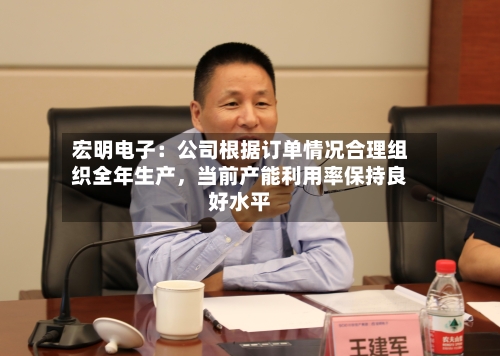 宏明电子：公司根据订单情况合理组织全年生产	，当前产能利用率保持良好水平-第2张图片
