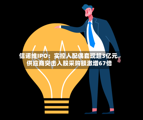 信诺维IPO：实控人配偶套现超3亿元 供应商突击入股采购额激增67倍
