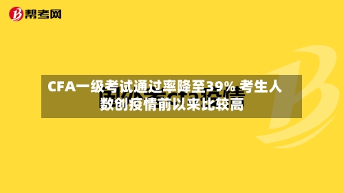 CFA一级考试通过率降至39% 考生人数创疫情前以来比较高
-第2张图片