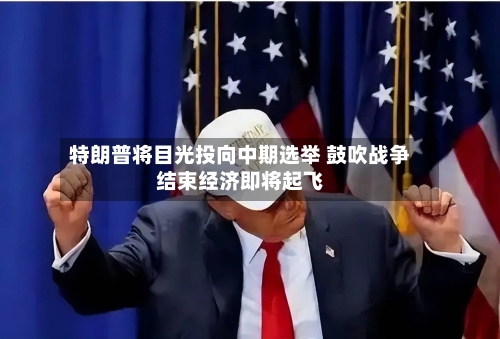特朗普将目光投向中期选举 鼓吹战争结束经济即将起飞-第2张图片