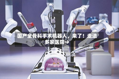 国产全骨科手术机器人，来了！走进多家医院→-第2张图片