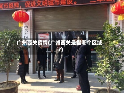 广州西关疫情(广州西关是指哪个区域?)