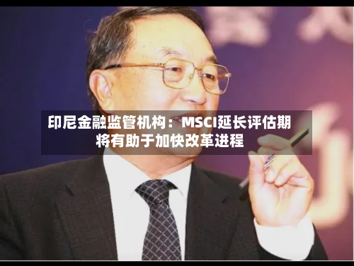 印尼金融监管机构：MSCI延长评估期将有助于加快改革进程-第2张图片