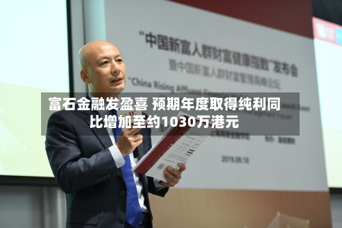 富石金融发盈喜 预期年度取得纯利同比增加至约1030万港元-第2张图片