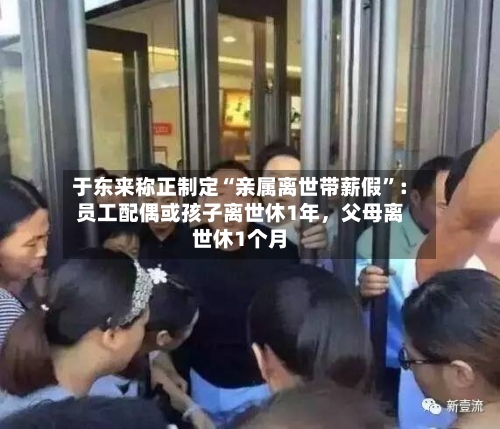 于东来称正制定“亲属离世带薪假”：员工配偶或孩子离世休1年，父母离世休1个月-第2张图片