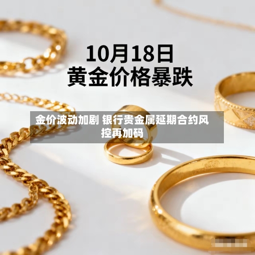 金价波动加剧 银行贵金属延期合约风控再加码-第2张图片