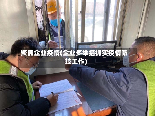 聚焦企业疫情(企业多举措抓实疫情防控工作)