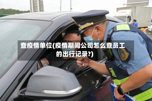查疫情单位(疫情期间公司怎么查员工的出行记录?)