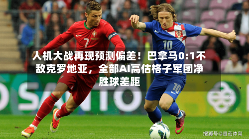 人机大战再现预测偏差！巴拿马0:1不敌克罗地亚，全部AI高估格子军团净胜球差距