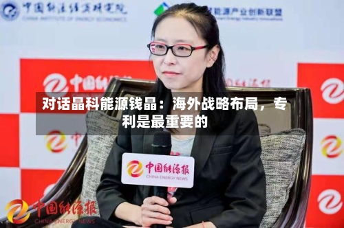 对话晶科能源钱晶：海外战略布局，专利是最重要的-第2张图片