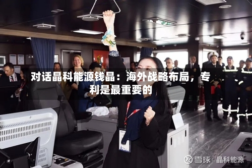 对话晶科能源钱晶：海外战略布局，专利是最重要的