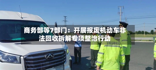 商务部等7部门：开展报废机动车非法回收拆解专项整治行动