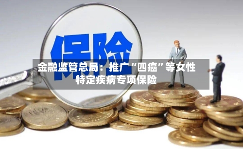 金融监管总局：推广“四癌”等女性特定疾病专项保险-第2张图片
