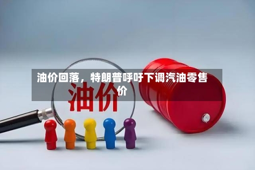 油价回落，特朗普呼吁下调汽油零售价-第2张图片