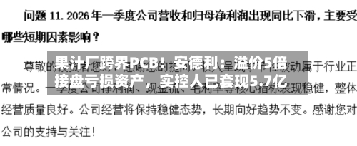 果汁厂跨界PCB！安德利：溢价5倍接盘亏损资产，实控人已套现5.7亿