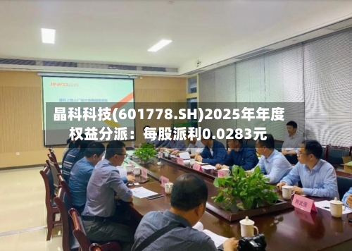 晶科科技(601778.SH)2025年年度权益分派：每股派利0.0283元