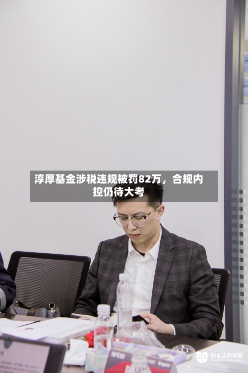 淳厚基金涉税违规被罚82万，合规内控仍待大考-第2张图片