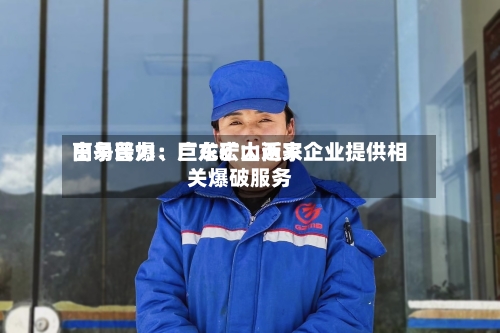 高争民爆：巨龙矿山近来由易普力、广东宏大两家企业提供相关爆破服务-第2张图片