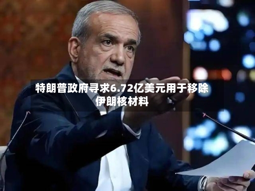 特朗普政府寻求6.72亿美元用于移除伊朗核材料