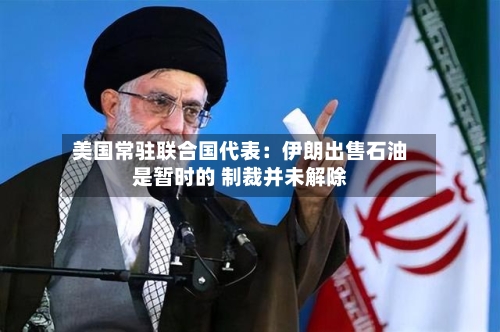 美国常驻联合国代表：伊朗出售石油是暂时的 制裁并未解除-第2张图片