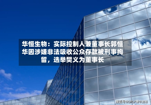 华恒生物：实际控制人兼董事长郭恒华因涉嫌非法吸收公众存款被刑事拘留	，选举樊义为董事长-第2张图片