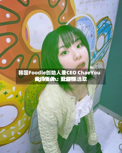 韩国Foodle创始人兼CEO ChaeYoung Youn：让环保选取变得更美、更自然-第2张图片