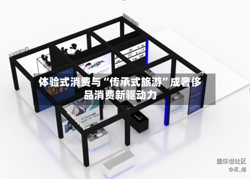 体验式消费与“传承式旅游”成奢侈品消费新驱动力-第3张图片
