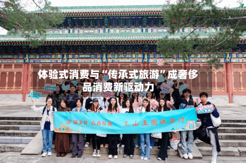 体验式消费与“传承式旅游	”成奢侈品消费新驱动力-第2张图片