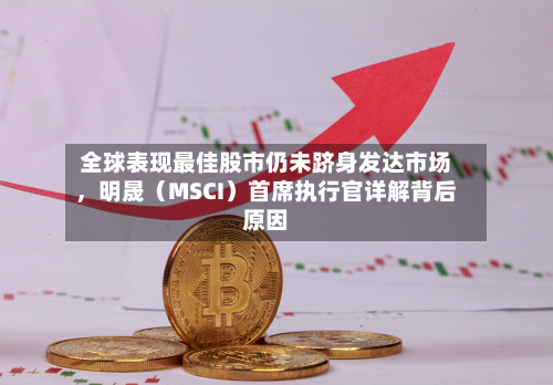 全球表现最佳股市仍未跻身发达市场，明晟（MSCI）首席执行官详解背后原因-第2张图片