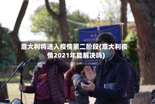 意大利将进入疫情第二阶段(意大利疫情2021年能解决吗)