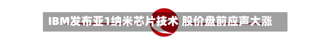 IBM发布亚1纳米芯片技术 股价盘前应声大涨