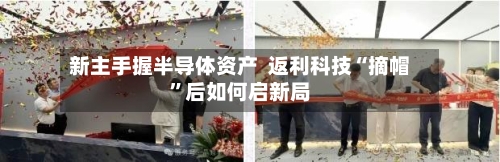 新主手握半导体资产  返利科技“摘帽”后如何启新局-第2张图片