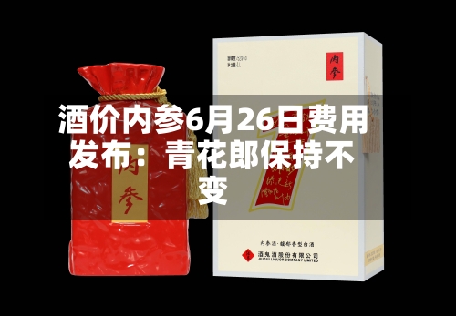 酒价内参6月26日费用发布：青花郎保持不变